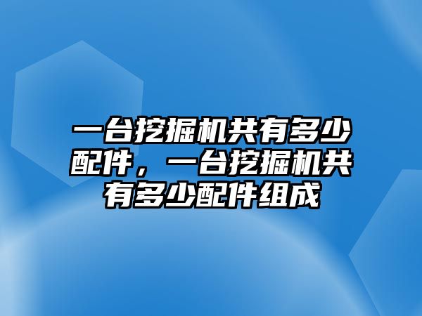 一臺(tái)挖掘機(jī)共有多少配件，一臺(tái)挖掘機(jī)共有多少配件組成