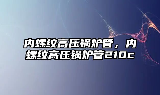 內(nèi)螺紋高壓鍋爐管，內(nèi)螺紋高壓鍋爐管210c