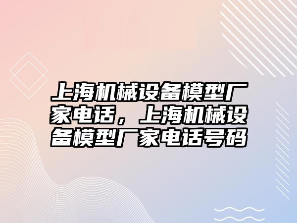 上海機(jī)械設(shè)備模型廠家電話，上海機(jī)械設(shè)備模型廠家電話號碼