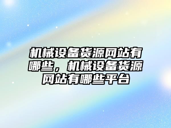 機(jī)械設(shè)備貨源網(wǎng)站有哪些，機(jī)械設(shè)備貨源網(wǎng)站有哪些平臺(tái)