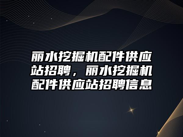 麗水挖掘機配件供應(yīng)站招聘，麗水挖掘機配件供應(yīng)站招聘信息