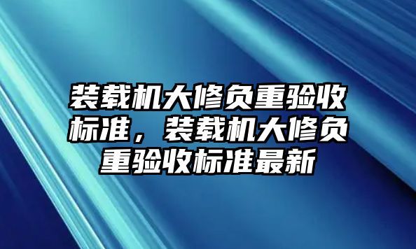 裝載機大修負重驗收標準，裝載機大修負重驗收標準最新