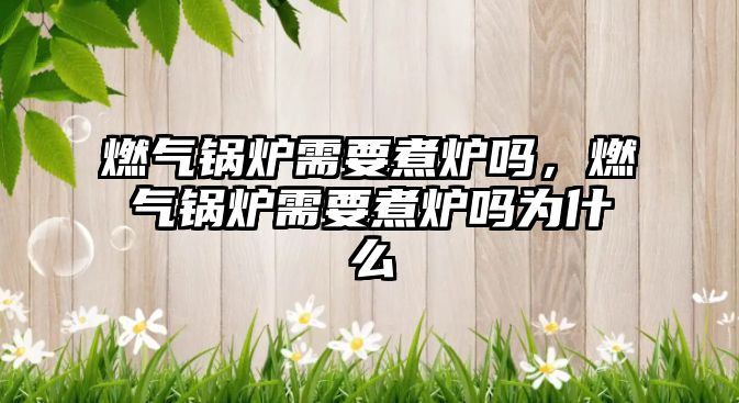 燃?xì)忮仩t需要煮爐嗎，燃?xì)忮仩t需要煮爐嗎為什么