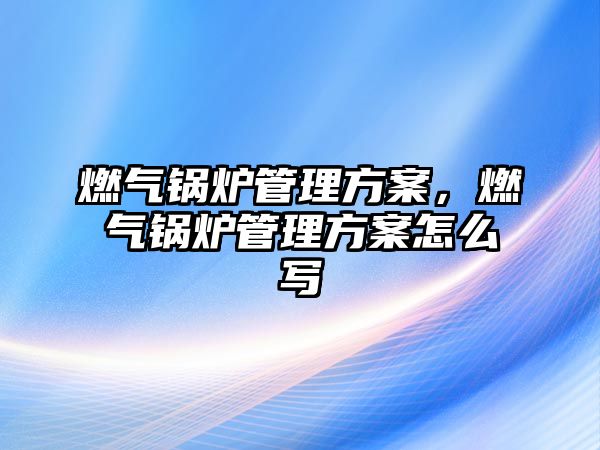 燃氣鍋爐管理方案，燃氣鍋爐管理方案怎么寫