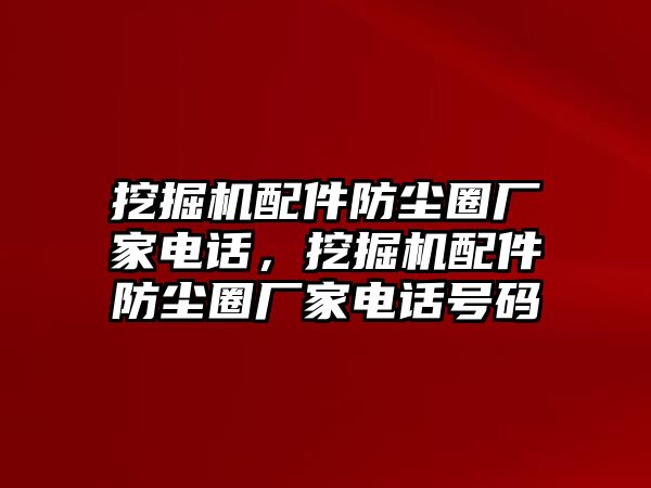 挖掘機(jī)配件防塵圈廠家電話，挖掘機(jī)配件防塵圈廠家電話號(hào)碼