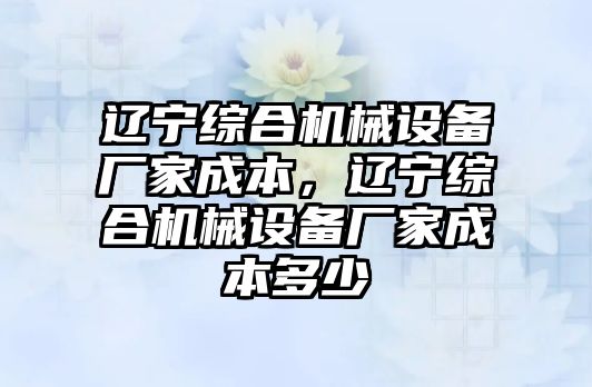 遼寧綜合機械設備廠家成本，遼寧綜合機械設備廠家成本多少