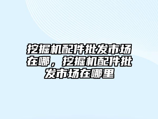 挖掘機配件批發(fā)市場在哪，挖掘機配件批發(fā)市場在哪里