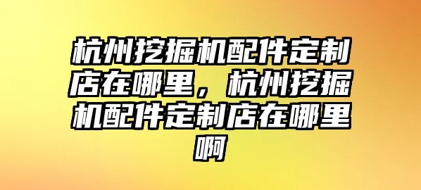 杭州挖掘機(jī)配件定制店在哪里，杭州挖掘機(jī)配件定制店在哪里啊