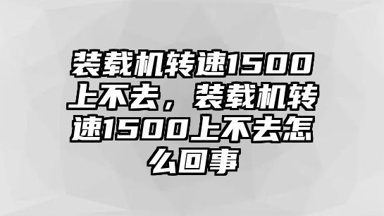 裝載機(jī)轉(zhuǎn)速1500上不去，裝載機(jī)轉(zhuǎn)速1500上不去怎么回事