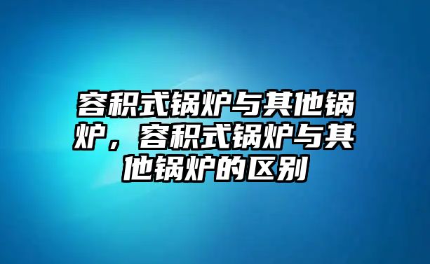 容積式鍋爐與其他鍋爐，容積式鍋爐與其他鍋爐的區(qū)別