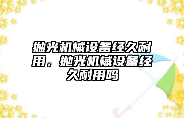 拋光機械設備經久耐用，拋光機械設備經久耐用嗎