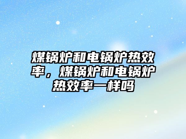 煤鍋爐和電鍋爐熱效率，煤鍋爐和電鍋爐熱效率一樣嗎