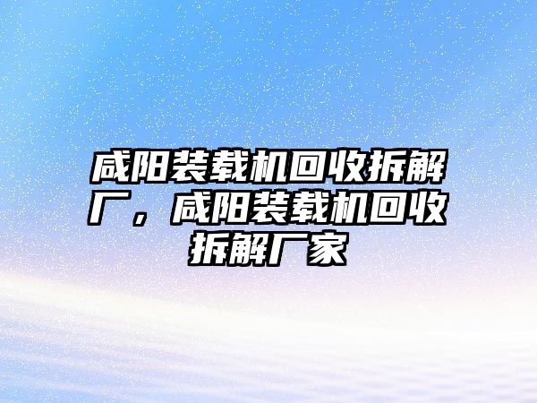 咸陽裝載機(jī)回收拆解廠，咸陽裝載機(jī)回收拆解廠家