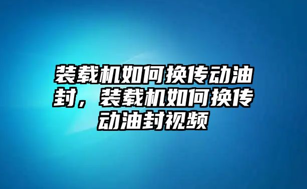 裝載機(jī)如何換傳動(dòng)油封，裝載機(jī)如何換傳動(dòng)油封視頻