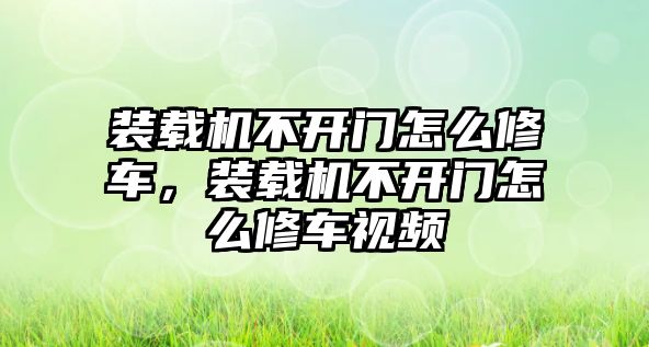 裝載機不開門怎么修車，裝載機不開門怎么修車視頻