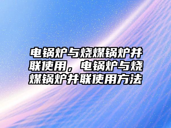 電鍋爐與燒煤鍋爐并聯(lián)使用，電鍋爐與燒煤鍋爐并聯(lián)使用方法