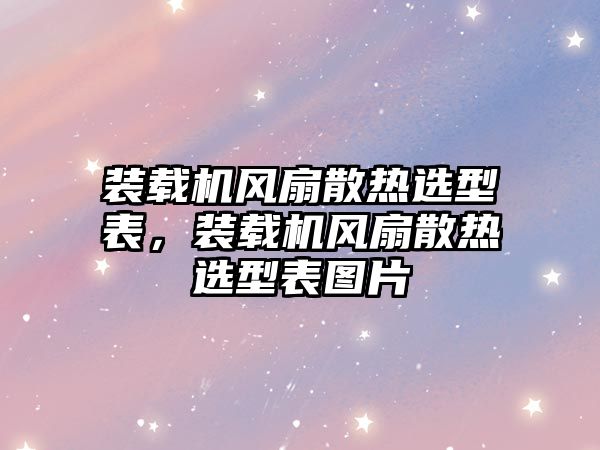 裝載機風扇散熱選型表，裝載機風扇散熱選型表圖片