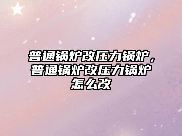 普通鍋爐改壓力鍋爐，普通鍋爐改壓力鍋爐怎么改