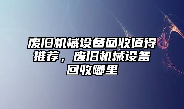 廢舊機(jī)械設(shè)備回收值得推薦，廢舊機(jī)械設(shè)備回收哪里