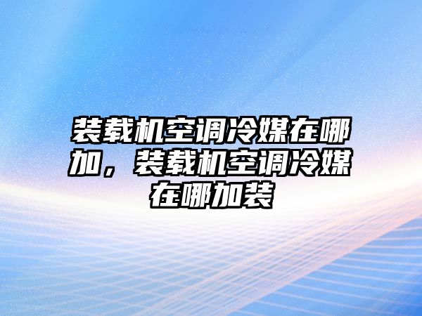 裝載機空調(diào)冷媒在哪加，裝載機空調(diào)冷媒在哪加裝