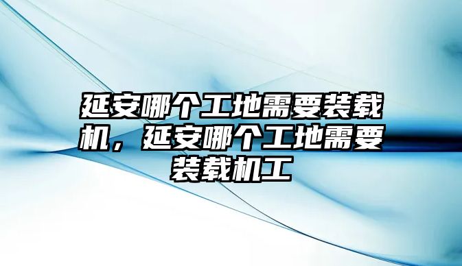 延安哪個工地需要裝載機，延安哪個工地需要裝載機工