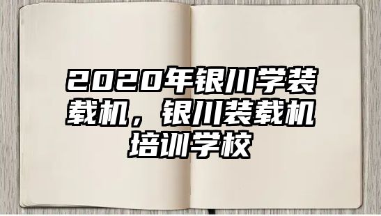 2020年銀川學裝載機，銀川裝載機培訓學校