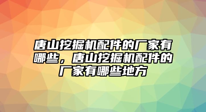 唐山挖掘機(jī)配件的廠家有哪些，唐山挖掘機(jī)配件的廠家有哪些地方