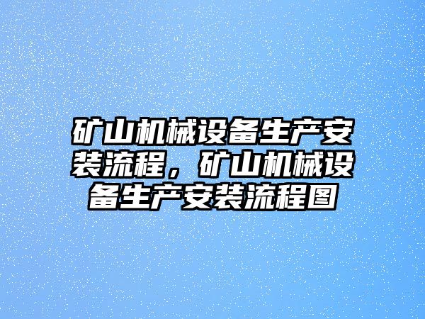 礦山機(jī)械設(shè)備生產(chǎn)安裝流程，礦山機(jī)械設(shè)備生產(chǎn)安裝流程圖