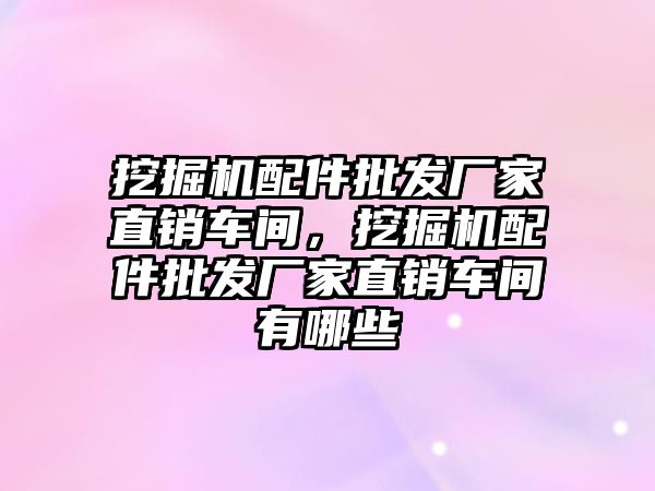 挖掘機配件批發(fā)廠家直銷車間，挖掘機配件批發(fā)廠家直銷車間有哪些