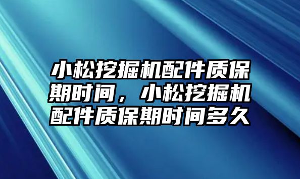 小松挖掘機配件質(zhì)保期時間，小松挖掘機配件質(zhì)保期時間多久