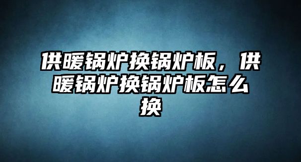 供暖鍋爐換鍋爐板，供暖鍋爐換鍋爐板怎么換