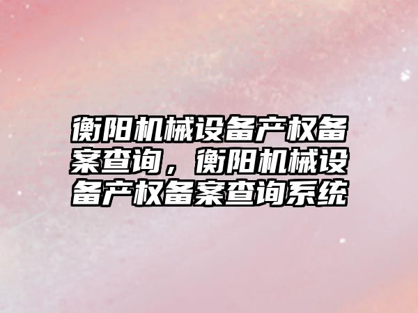 衡陽機械設備產權備案查詢，衡陽機械設備產權備案查詢系統(tǒng)