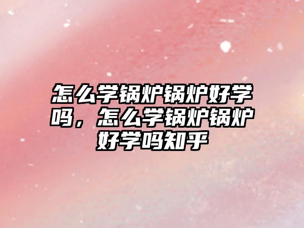 怎么學鍋爐鍋爐好學嗎，怎么學鍋爐鍋爐好學嗎知乎