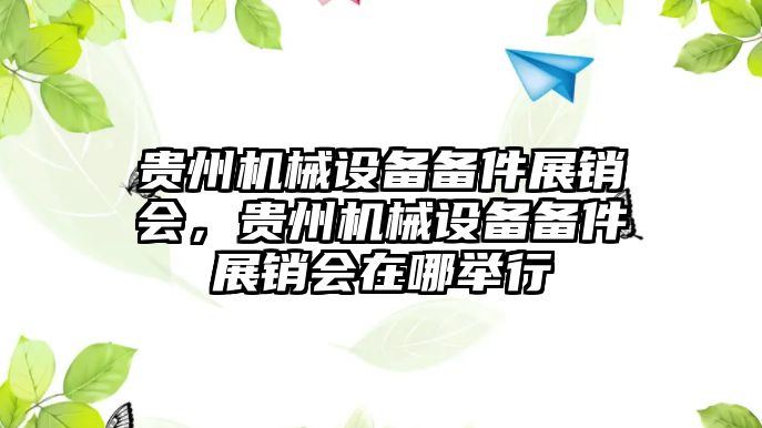 貴州機(jī)械設(shè)備備件展銷會(huì)，貴州機(jī)械設(shè)備備件展銷會(huì)在哪舉行