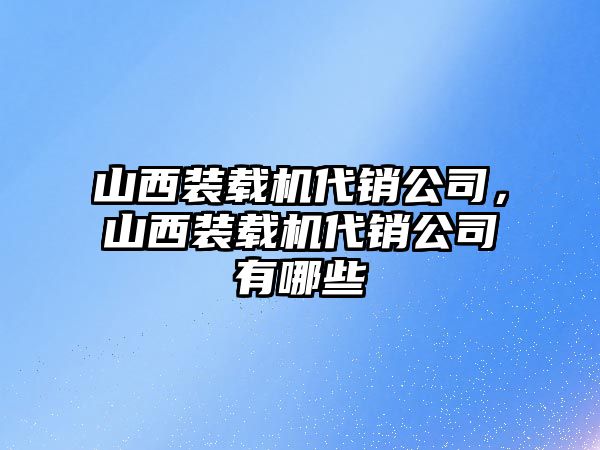 山西裝載機(jī)代銷公司，山西裝載機(jī)代銷公司有哪些