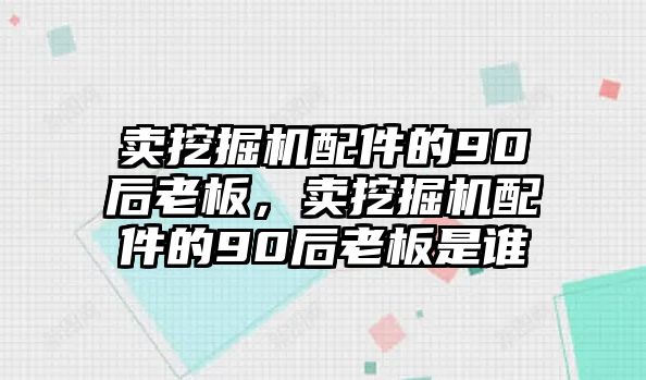 賣挖掘機配件的90后老板，賣挖掘機配件的90后老板是誰