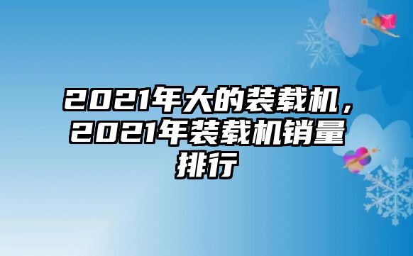 2021年大的裝載機，2021年裝載機銷量排行