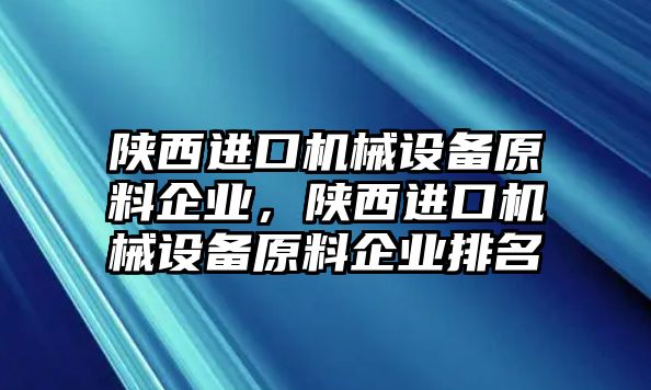 陜西進口機械設(shè)備原料企業(yè)，陜西進口機械設(shè)備原料企業(yè)排名