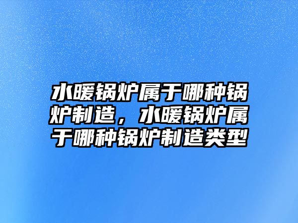 水暖鍋爐屬于哪種鍋爐制造，水暖鍋爐屬于哪種鍋爐制造類(lèi)型