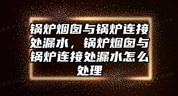 鍋爐煙囪與鍋爐連接處漏水，鍋爐煙囪與鍋爐連接處漏水怎么處理