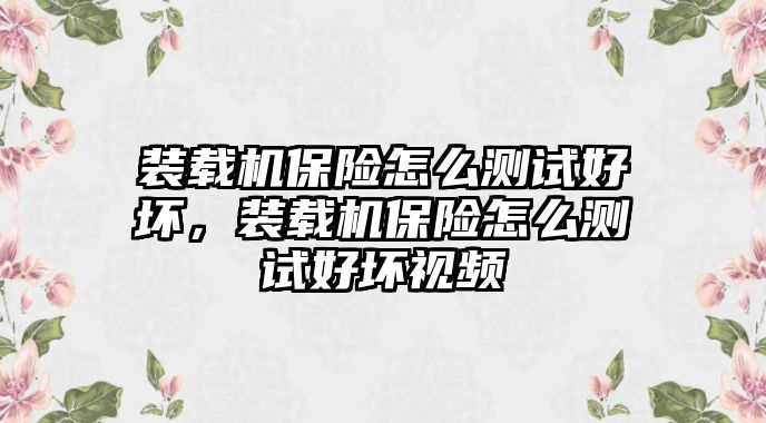 裝載機保險怎么測試好壞，裝載機保險怎么測試好壞視頻