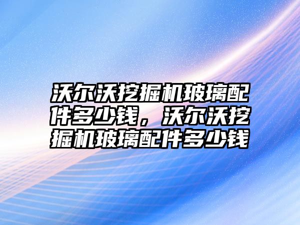 沃爾沃挖掘機玻璃配件多少錢，沃爾沃挖掘機玻璃配件多少錢