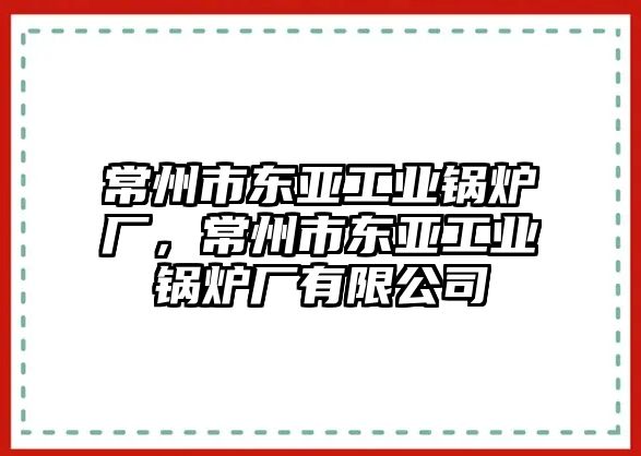 常州市東亞工業(yè)鍋爐廠，常州市東亞工業(yè)鍋爐廠有限公司