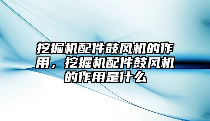 挖掘機(jī)配件鼓風(fēng)機(jī)的作用，挖掘機(jī)配件鼓風(fēng)機(jī)的作用是什么