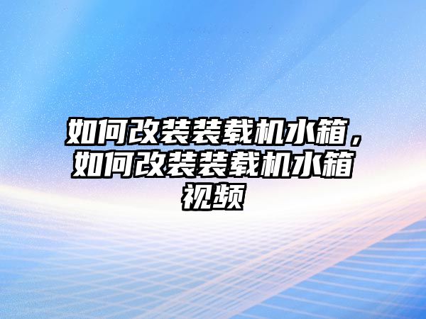 如何改裝裝載機(jī)水箱，如何改裝裝載機(jī)水箱視頻