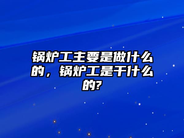 鍋爐工主要是做什么的，鍋爐工是干什么的?