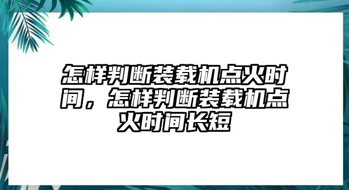 怎樣判斷裝載機(jī)點(diǎn)火時(shí)間，怎樣判斷裝載機(jī)點(diǎn)火時(shí)間長短