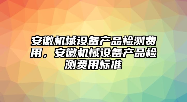 安徽機械設(shè)備產(chǎn)品檢測費用，安徽機械設(shè)備產(chǎn)品檢測費用標(biāo)準(zhǔn)