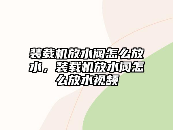 裝載機放水閥怎么放水，裝載機放水閥怎么放水視頻