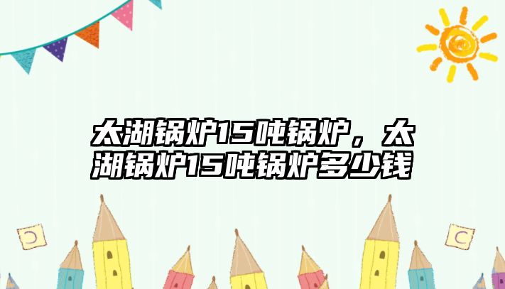 太湖鍋爐15噸鍋爐，太湖鍋爐15噸鍋爐多少錢(qián)